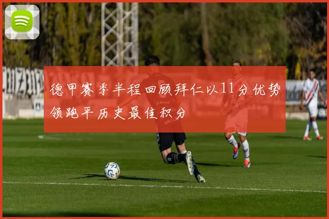 德甲赛季半程回顾拜仁以11分优势领跑平历史最佳积分
